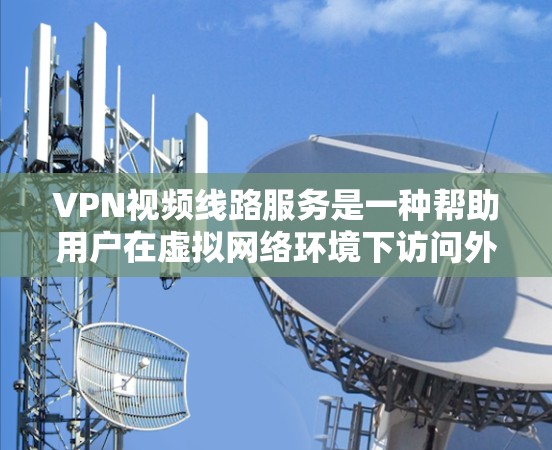 VPN视频线路服务是一种帮助用户在虚拟网络环境下访问外网资源的网络服务。以下是关于VPN视频线路服务的详细总结