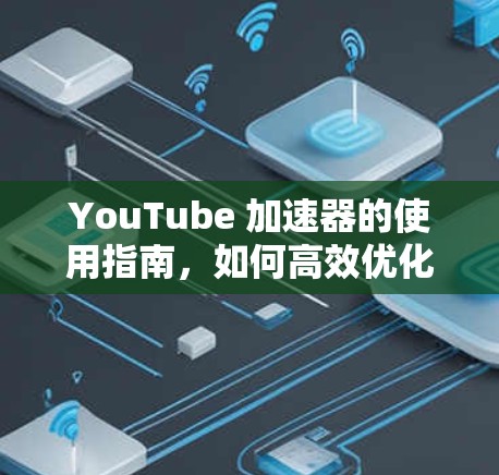 YouTube 加速器的使用指南，如何高效优化你的视频内容