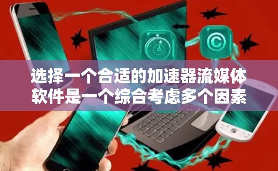 选择一个合适的加速器流媒体软件是一个综合考虑多个因素的决策过程。以下是一个结构化的总结，帮助您做出明智的选择
