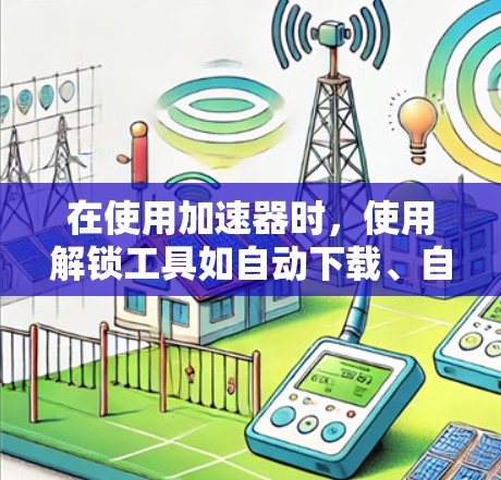 在使用加速器时，使用解锁工具如自动下载、自动续费和优先下载可以显著提升下载效率。以下是详细的步骤和建议