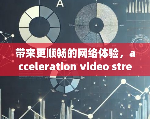 带来更顺畅的网络体验，acceleration video streaming networks