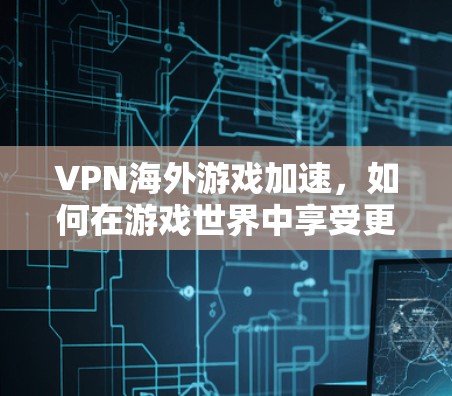 VPN海外游戏加速，如何在游戏世界中享受更流畅的体验？