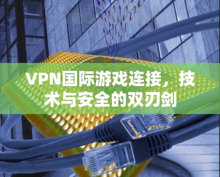 VPN国际游戏连接，技术与安全的双刃剑