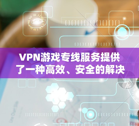 VPN游戏专线服务提供了一种高效、安全的解决方案，帮助用户连接到服务器，通过互联网观看游戏。以下是一些详细的步骤和建议