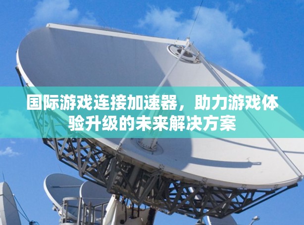 国际游戏连接加速器，助力游戏体验升级的未来解决方案
