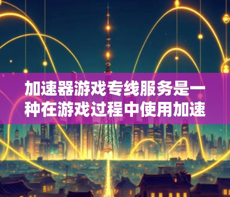 加速器游戏专线服务是一种在游戏过程中使用加速器来提升游戏性能的系统服务。以下是对该服务的详细分析和建议