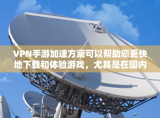 VPN手游加速方案可以帮助您更快地下载和体验游戏，尤其是在国内无法访问国内服务器的情况下。以下是一些实用的VPN手游加速方法