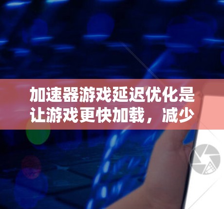 加速器游戏延迟优化是让游戏更快加载，减少等待时间的一种方法。以下是优化延迟的步骤