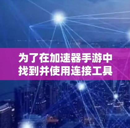 为了在加速器手游中找到并使用连接工具来连接到特定的服务器，可以按照以下步骤进行操作