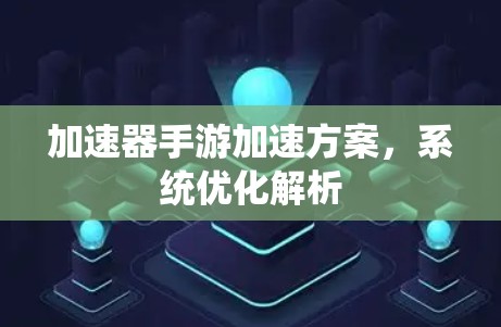 加速器手游加速方案，系统优化解析