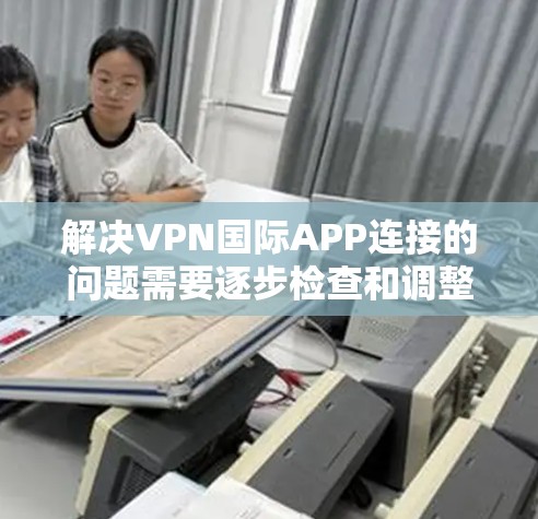 解决VPN国际APP连接的问题需要逐步检查和调整。以下是一步步的解决方案