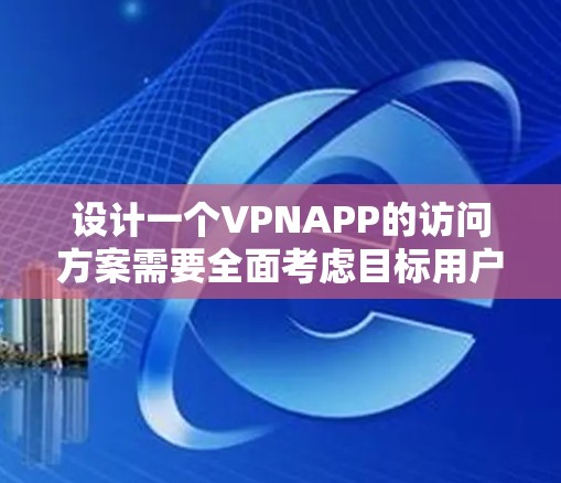 设计一个VPNAPP的访问方案需要全面考虑目标用户、技术限制、安全威胁以及用户安全意识等问题。以下是一个结构化的访问方案框架