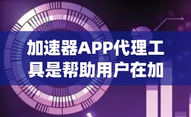 加速器APP代理工具是帮助用户在加速网络时使用的应用程序，这些工具通常以加速器或净ty为名，提供多种方式来优化网络连接，提升数据传输速度。以下是对这些工具的详细介绍