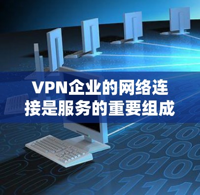 VPN企业的网络连接是服务的重要组成部分，服务质量直接影响用户体验。以下是一些关于VPN企业网络连接的要点