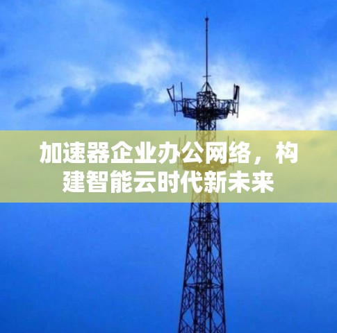 加速器企业办公网络，构建智能云时代新未来