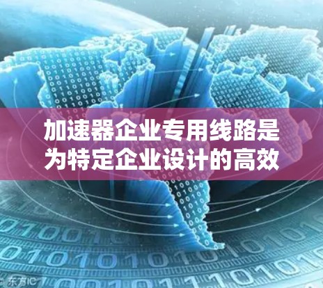 加速器企业专用线路是为特定企业设计的高效运输和生产工具，旨在提升企业的运作效率。以下是其详细解释