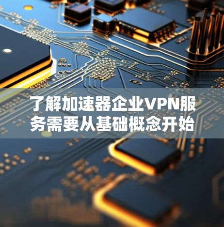 了解加速器企业VPN服务需要从基础概念开始逐步深入。以下是一个有条理的总结