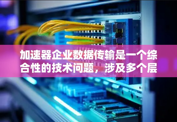 加速器企业数据传输是一个综合性的技术问题，涉及多个层面的优化和管理。以下是一个结构化的解决方案