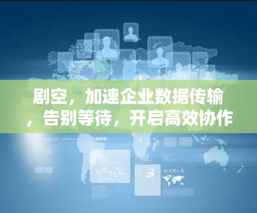 剧空，加速企业数据传输，告别等待，开启高效协作新纪元