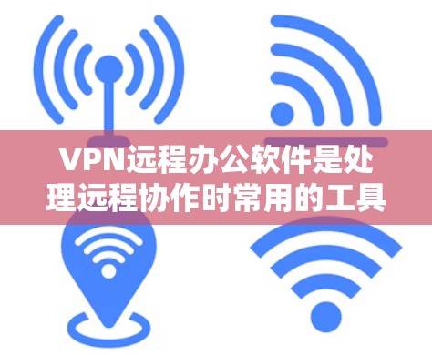 VPN远程办公软件是处理远程协作时常用的工具，涵盖了多种软件类型，每个软件各有其特点和适用场景。以下是对这些软件的总结和推荐
