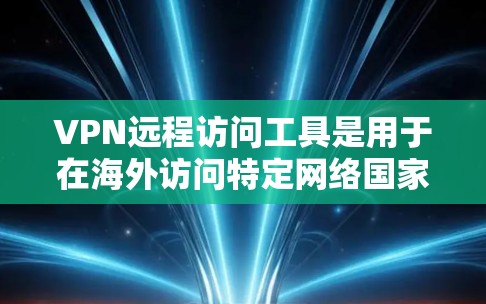 VPN远程访问工具是用于在海外访问特定网络国家的网络服务的工具。它们包括服务器、应用和软件，每个都有其独特的功能和使用方法。以下是详细的指南