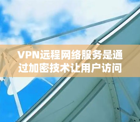 VPN远程网络服务是通过加密技术让用户访问外部网络资源的工具，广泛应用于全球互联网。以下是对VPN的系统介绍和建议