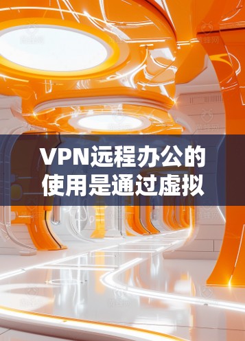 VPN远程办公的使用是通过虚拟网络连接外部服务器或共享资源，提升远程办公效率和安全性。以下是 VPN 在远程办公中的具体步骤