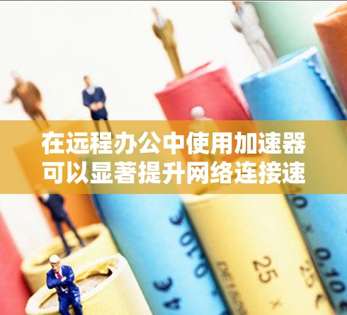 在远程办公中使用加速器可以显著提升网络连接速度，从而提高工作效率。以下是对加速器在远程办公中的具体应用和使用方法的详细总结