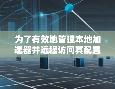 为了有效地管理本地加速器并远程访问其配置，以下是一个结构化的指南