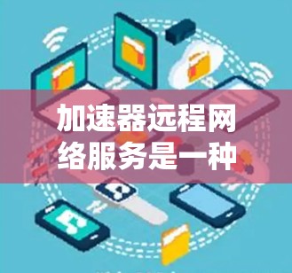 加速器远程网络服务是一种利用加速器来连接到远程服务器上的服务工具，旨在通过网络快速获取和上传文件，连接到远程服务器等。以下是一个系统性的学习计划