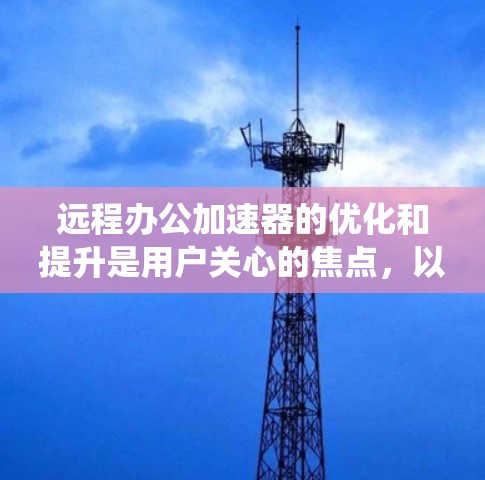 远程办公加速器的优化和提升是用户关心的焦点，以下是对远程办公加速器的系统性和优化建议