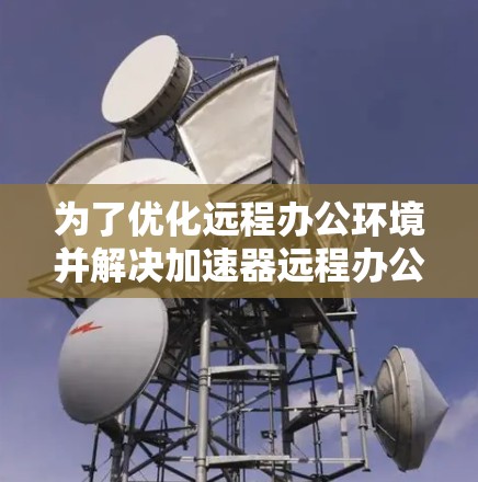 为了优化远程办公环境并解决加速器远程办公线路的问题，可以按照以下步骤进行处理