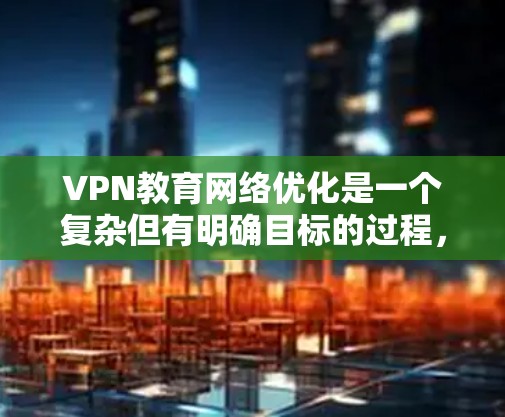 VPN教育网络优化是一个复杂但有明确目标的过程，旨在通过技术手段提升远程学习的效率和安全性。以下是对这一过程的详细分析和建议
