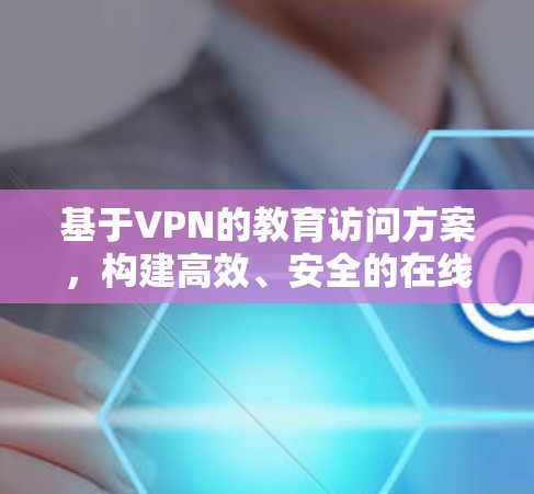基于VPN的教育访问方案，构建高效、安全的在线学习平台