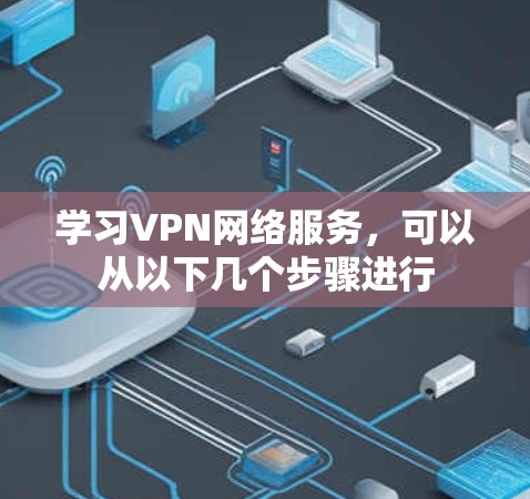 学习VPN网络服务，可以从以下几个步骤进行