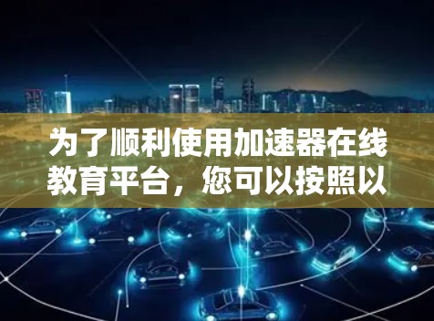 为了顺利使用加速器在线教育平台，您可以按照以下步骤进行
