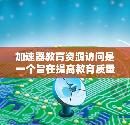 加速器教育资源访问是一个旨在提高教育质量的工具，通过技术手段优化教育资源管理。以下是关于加速器教育资源访问的详细分析