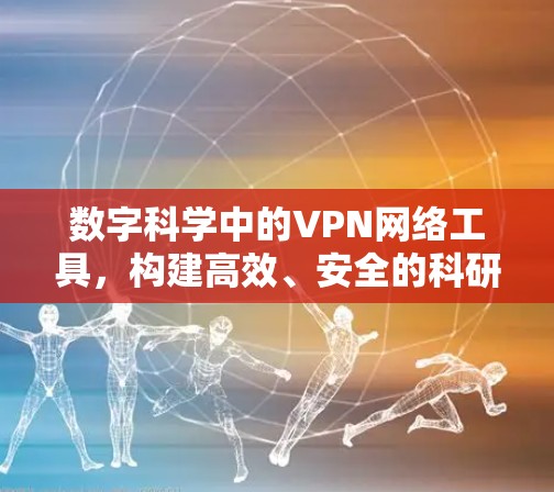 数字科学中的VPN网络工具，构建高效、安全的科研平台