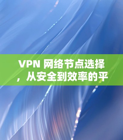 VPN 网络节点选择，从安全到效率的平衡