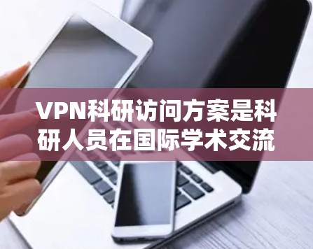 VPN科研访问方案是科研人员在国际学术交流、合作研究或学术访问时的一种常见方式。以下是一份详细的VPN科研访问方案，供参考