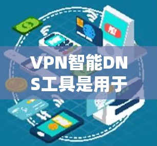 VPN智能DNS工具是用于在VPN中自动调整DNS配置，方便用户访问目标服务器。以下是详细介绍