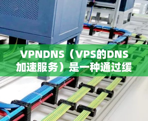 VPNDNS（VPS的DNS加速服务）是一种通过缓存和缓线技术优化VPS（虚拟专用网）DNS性能的加速服务。它旨在通过减少延迟和干扰，提升VPS的响应速度和稳定性