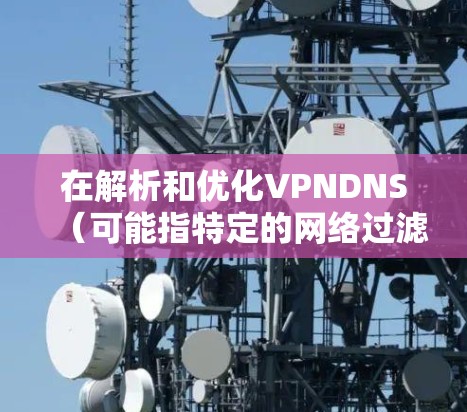 在解析和优化VPNDNS（可能指特定的网络过滤器或工具）时，通常需要遵循以下步骤和方法。以下是一些通用的解析优化方法，适用于各种网络过滤器