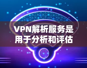 VPN解析服务是用于分析和评估VPN网络的安全性、加密算法、安全指数、认证授权以及设备兼容性和使用方法的工具。以下是该服务的详细分析
