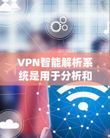 VPN智能解析系统是用于分析和评估VPN网络安全性的工具。它可以帮助用户识别潜在的威胁、漏洞并优化VPN配置。以下是一个关于VPN智能解析系统的内容框架