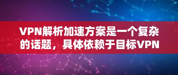 VPN解析加速方案是一个复杂的话题，具体依赖于目标VPN的类型、服务器环境以及用户的具体需求。以下是一些通用的VPN解析加速方法和步骤，供你参考