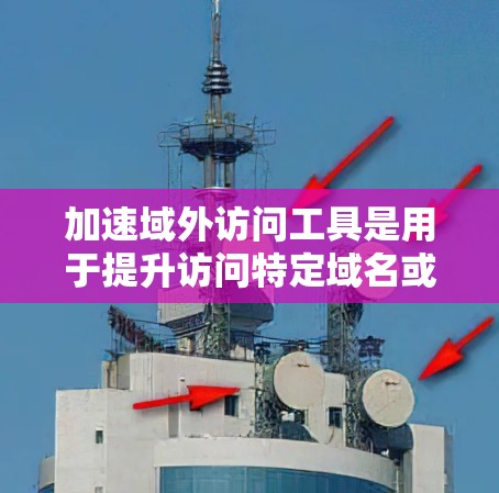 加速域外访问工具是用于提升访问特定域名或网络环境中的域名访问速度的工具。以下是对这些工具的详细分析