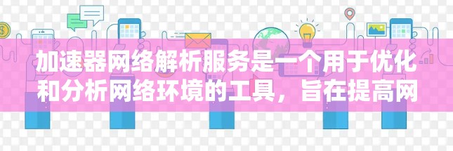 加速器网络解析服务是一个用于优化和分析网络环境的工具，旨在提高网络性能、减少延迟并增强安全性。以下是逐步的指南，帮助您学习并使用该服务