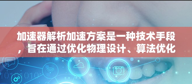 加速器解析加速方案是一种技术手段，旨在通过优化物理设计、算法优化和软件优化等方法，提升加速器的性能和效率。以下是对该方案的详细分析
