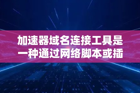 加速器域名连接工具是一种通过网络脚本或插件来加速访问域名的工具，通常用于将域名转换为URL以间接访问。以下是详细的分步解释
